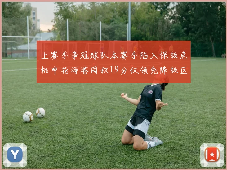 上赛季争冠球队本赛季陷入保级危机申花海港同积19分仅领先降级区4分
