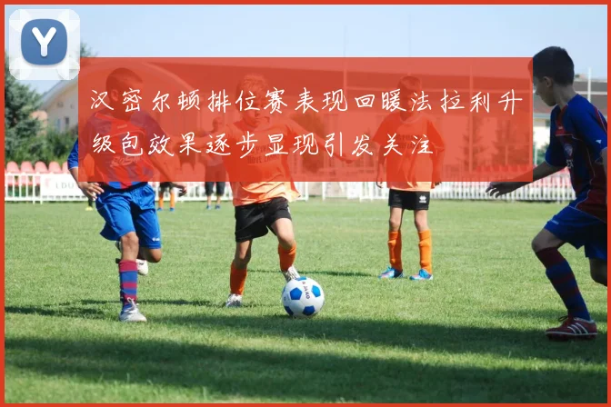 汉密尔顿排位赛表现回暖法拉利升级包效果逐步显现引发关注